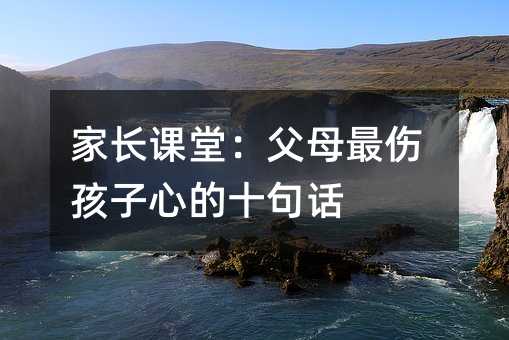 家長課堂:父母最傷孩子心的十句話